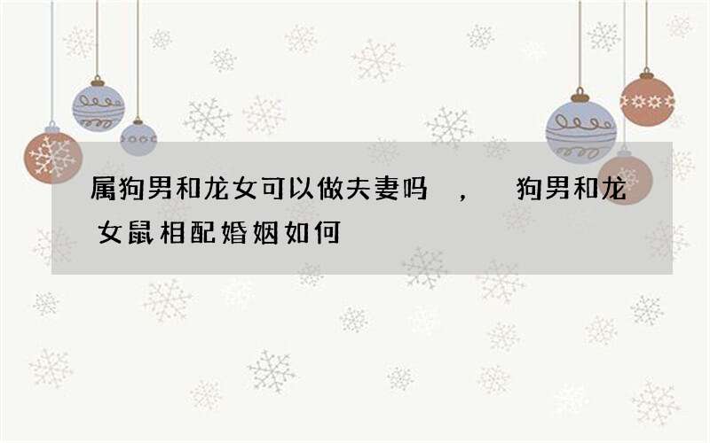 属狗男和龙女可以做夫妻吗，狗男和龙女鼠相配婚姻如何